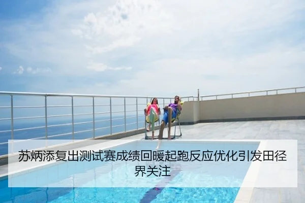 苏炳添复出测试赛成绩回暖起跑反应优化引发田径界关注