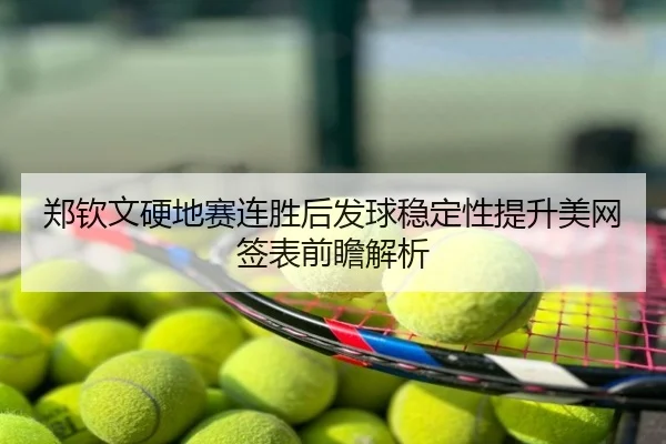 郑钦文硬地赛连胜后发球稳定性提升美网签表前瞻解析