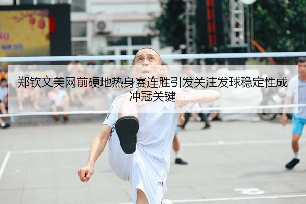 郑钦文美网前硬地热身赛连胜引发关注发球稳定性成冲冠关键