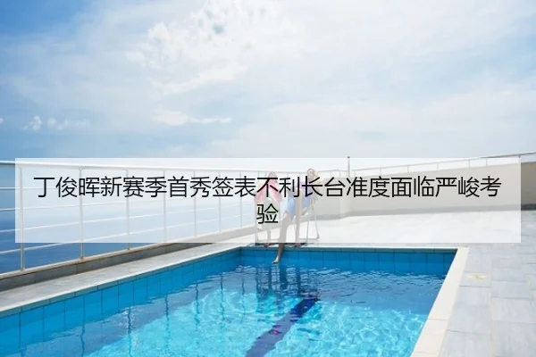 丁俊晖新赛季首秀签表不利长台准度面临严峻考验