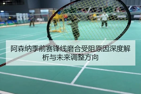 阿森纳季前赛锋线磨合受阻原因深度解析与未来调整方向