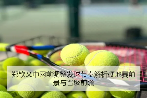 郑钦文中网前调整发球节奏解析硬地赛前景与晋级前瞻
